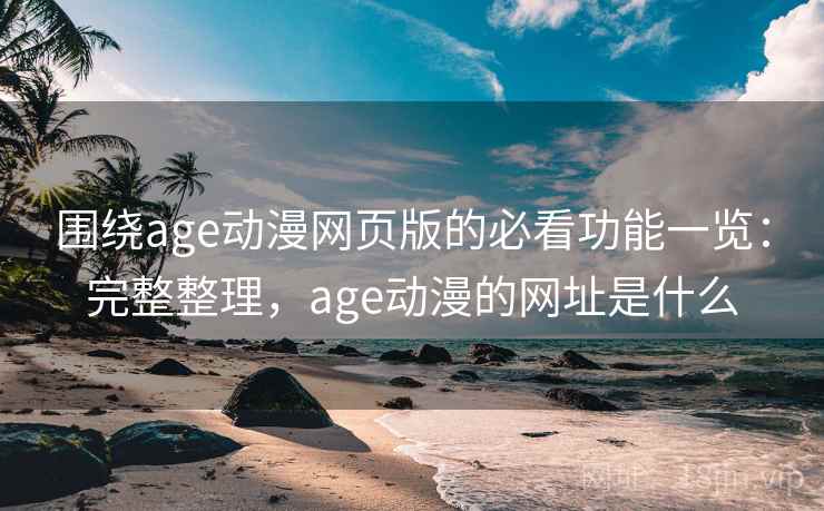 围绕age动漫网页版的必看功能一览：完整整理，age动漫的网址是什么