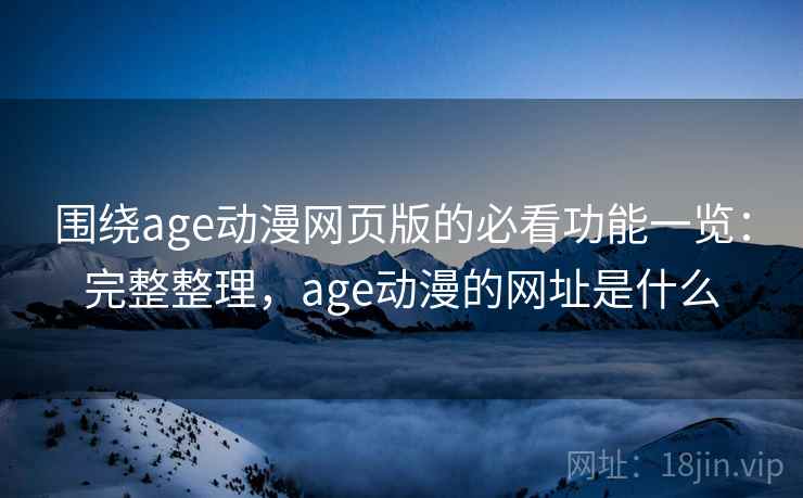 围绕age动漫网页版的必看功能一览：完整整理，age动漫的网址是什么