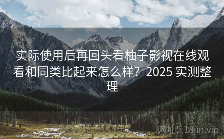 实际使用后再回头看柚子影视在线观看和同类比起来怎么样?2025 实测整理 实际使用后再回头看柚子影视在线观看和同类比起来怎么样?2025 实测整理
