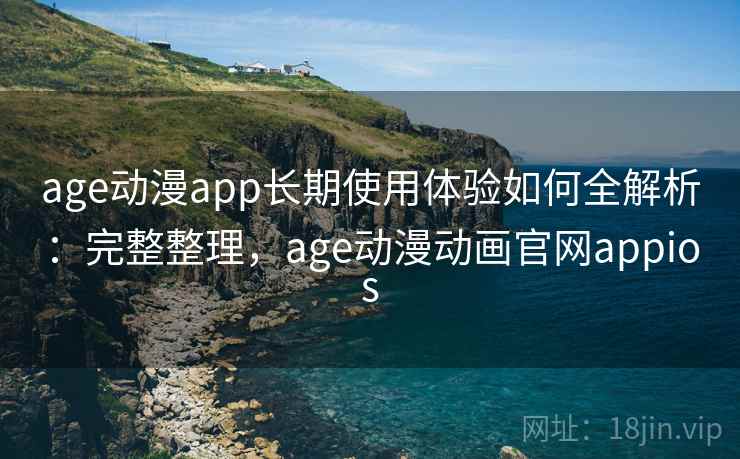 age动漫app长期使用体验如何全解析：完整整理，age动漫动画官网appios