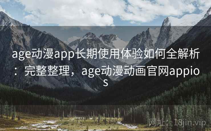 age动漫app长期使用体验如何全解析:完整整理,age动漫动画官网appios age动漫app长期使用体验如何全解析:完整整理,age动漫动画官网appios