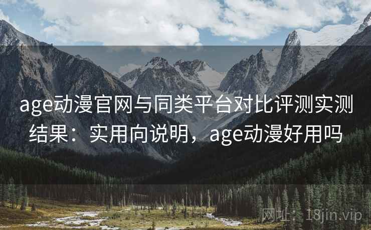 age动漫官网与同类平台对比评测实测结果：实用向说明，age动漫好用吗