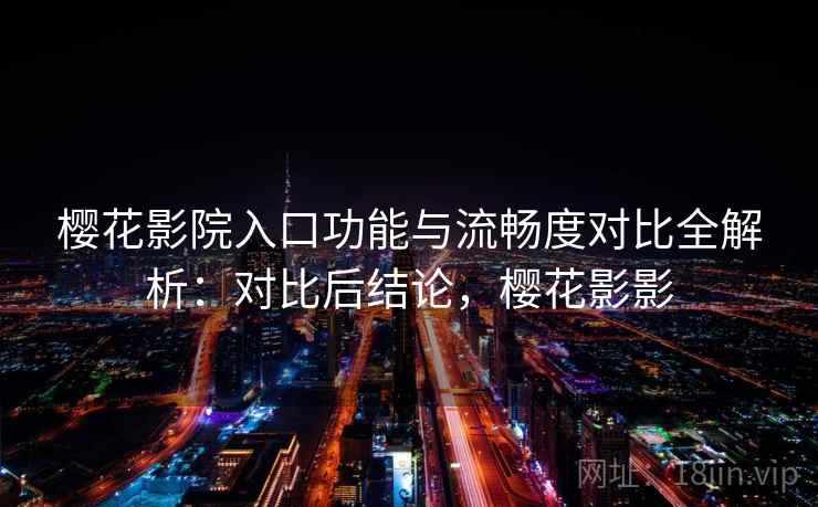 樱花影院入口功能与流畅度对比全解析：对比后结论，樱花影影
