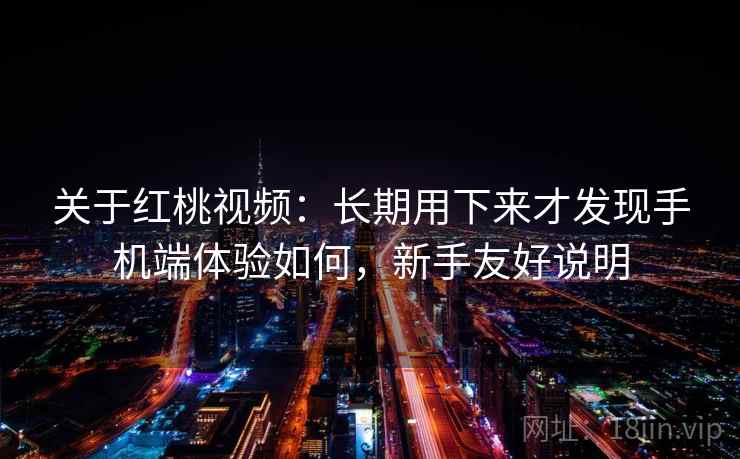 关于红桃视频:长期用下来才发现手机端体验如何,新手友好说明 关于红桃视频:长期用下来才发现手机端体验如何,新手友好说明