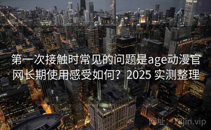 第一次接触时常见的问题是age动漫官网长期使用感受如何？2025 实测整理