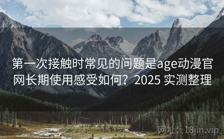 第一次接触时常见的问题是age动漫官网长期使用感受如何？2025 实测整理