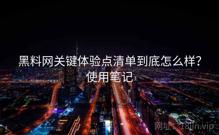 黑料网关键体验点清单到底怎么样?使用笔记 黑料网关键体验点清单到底怎么样?使用笔记