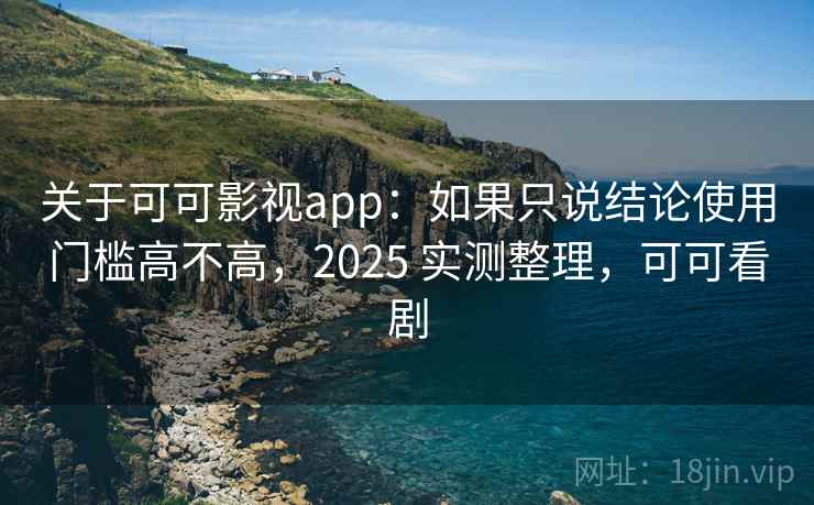 关于可可影视app：如果只说结论使用门槛高不高，2025 实测整理，可可看剧