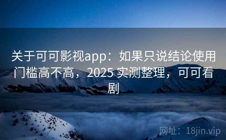关于可可影视app：如果只说结论使用门槛高不高，2025 实测整理，可可看剧