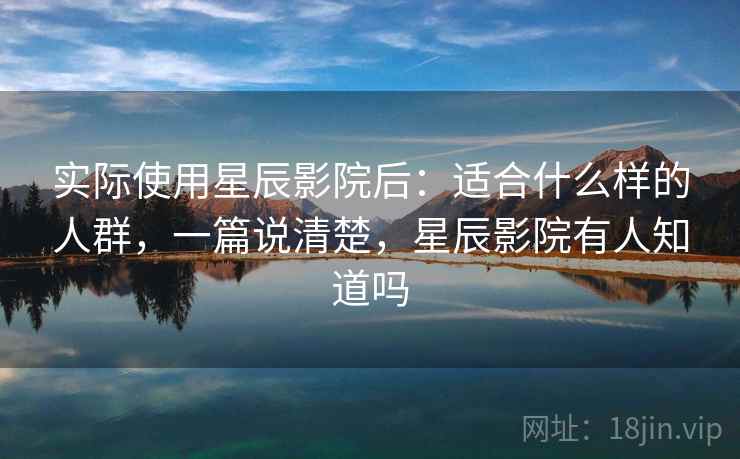 实际使用星辰影院后：适合什么样的人群，一篇说清楚，星辰影院有人知道吗