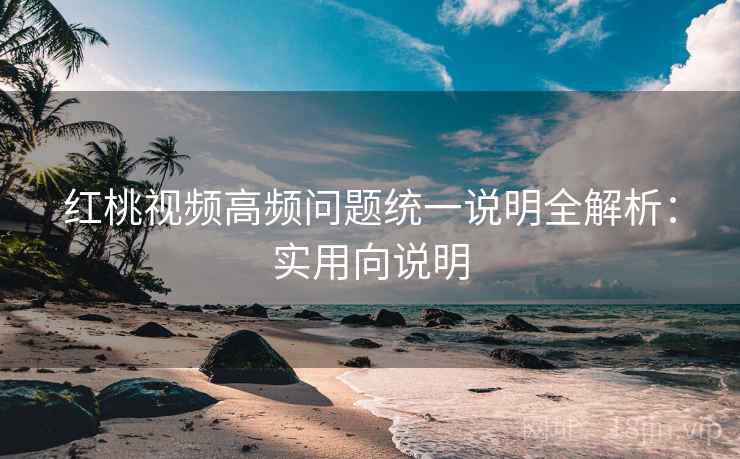 红桃视频高频问题统一说明全解析：实用向说明