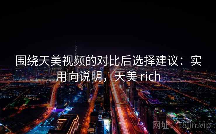 围绕天美视频的对比后选择建议：实用向说明，天美 rich
