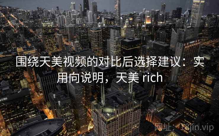 围绕天美视频的对比后选择建议：实用向说明，天美 rich