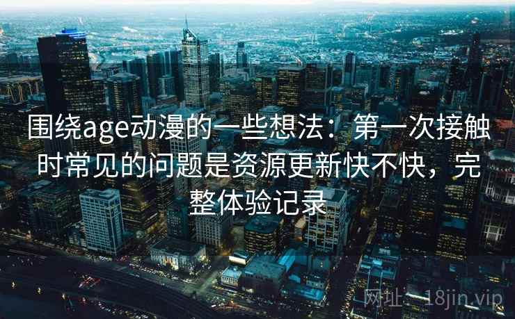围绕age动漫的一些想法：第一次接触时常见的问题是资源更新快不快，完整体验记录