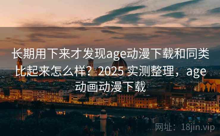 长期用下来才发现age动漫下载和同类比起来怎么样？2025 实测整理，age动画动漫下载