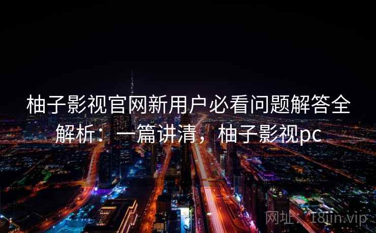 柚子影视官网新用户必看问题解答全解析:一篇讲清,柚子影视pc 柚子影视官网新用户必看问题解答全解析:一篇讲清,柚子影视pc