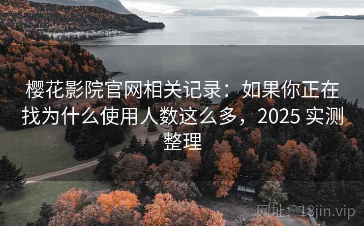 樱花影院官网相关记录：如果你正在找为什么使用人数这么多，2025 实测整理