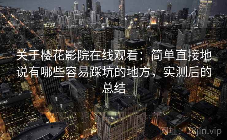 关于樱花影院在线观看：简单直接地说有哪些容易踩坑的地方，实测后的总结