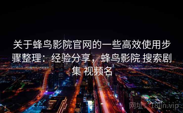 关于蜂鸟影院官网的一些高效使用步骤整理：经验分享，蜂鸟影院 搜索剧集 视频名