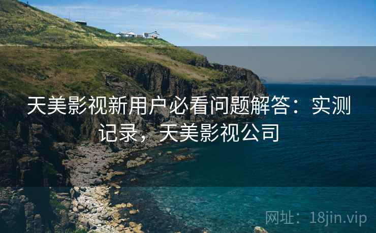 天美影视新用户必看问题解答：实测记录，天美影视公司