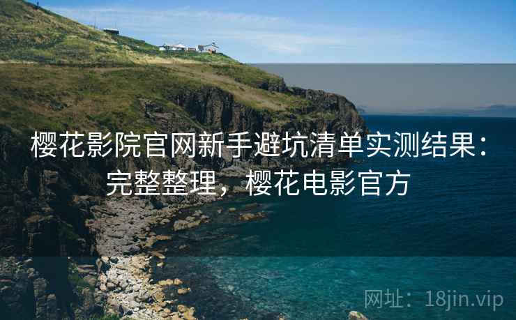 樱花影院官网新手避坑清单实测结果：完整整理，樱花电影官方