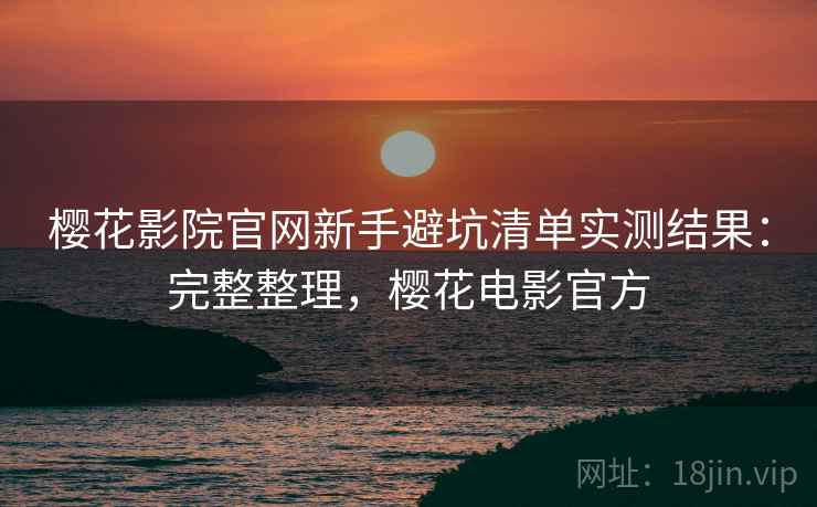 樱花影院官网新手避坑清单实测结果：完整整理，樱花电影官方