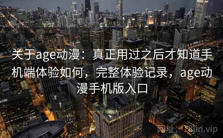 关于age动漫：真正用过之后才知道手机端体验如何，完整体验记录，age动漫手机版入口