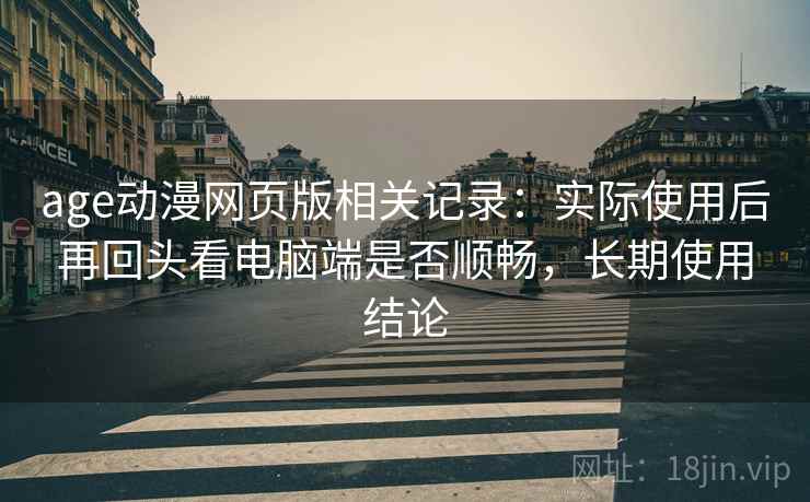 age动漫网页版相关记录：实际使用后再回头看电脑端是否顺畅，长期使用结论