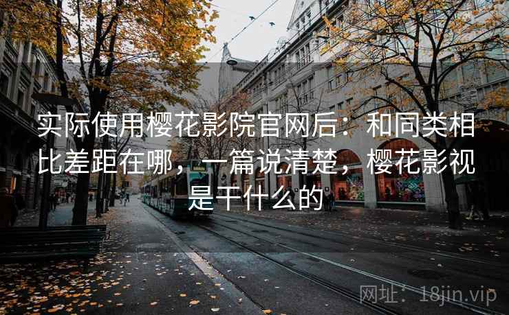 实际使用樱花影院官网后：和同类相比差距在哪，一篇说清楚，樱花影视是干什么的