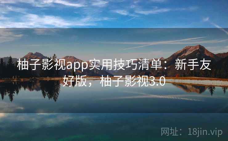 柚子影视app实用技巧清单：新手友好版，柚子影视3.0