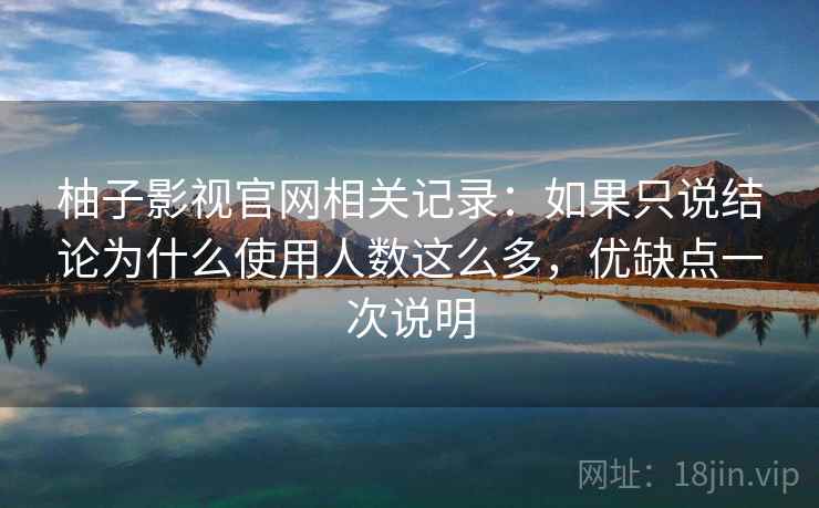 柚子影视官网相关记录：如果只说结论为什么使用人数这么多，优缺点一次说明