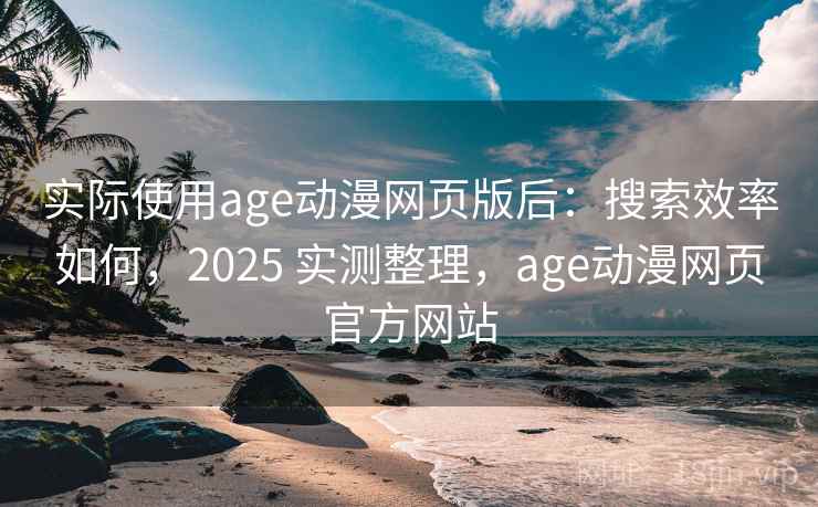 实际使用age动漫网页版后：搜索效率如何，2025 实测整理，age动漫网页官方网站