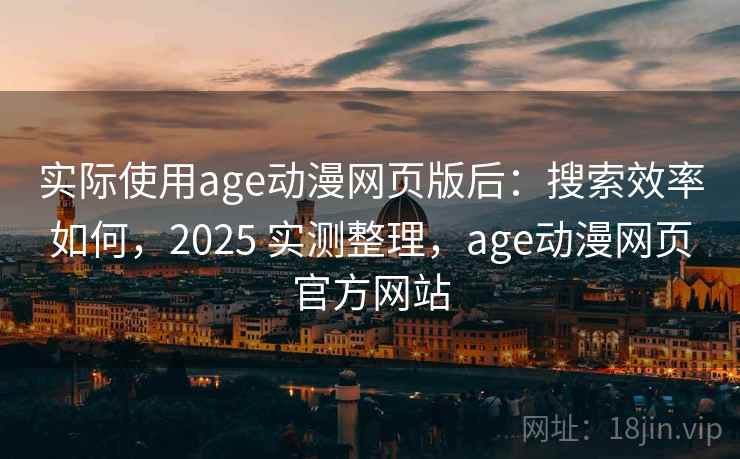 实际使用age动漫网页版后：搜索效率如何，2025 实测整理，age动漫网页官方网站