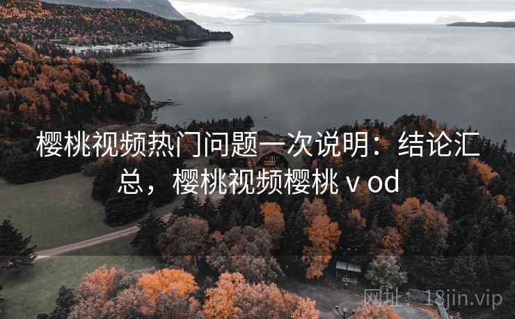 樱桃视频热门问题一次说明：结论汇总，樱桃视频樱桃ⅴod