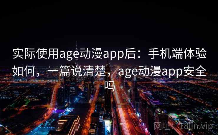 实际使用age动漫app后：手机端体验如何，一篇说清楚，age动漫app安全吗