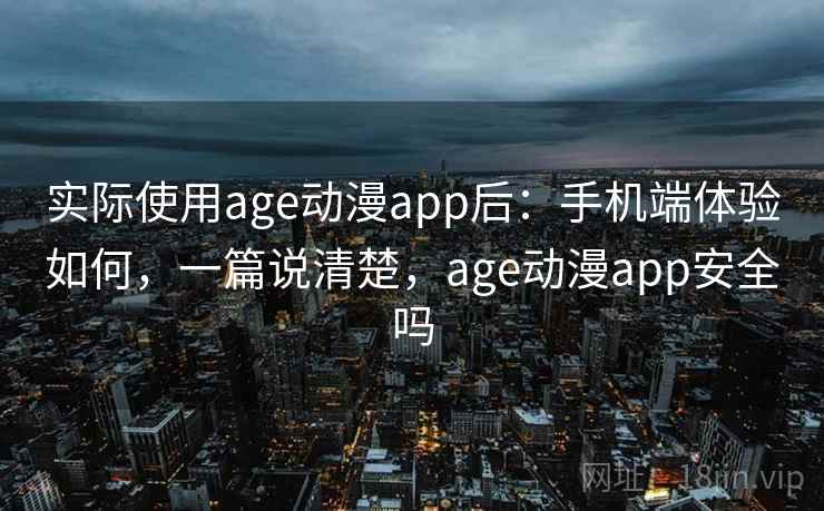 实际使用age动漫app后：手机端体验如何，一篇说清楚，age动漫app安全吗