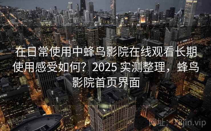 在日常使用中蜂鸟影院在线观看长期使用感受如何？2025 实测整理，蜂鸟影院首页界面
