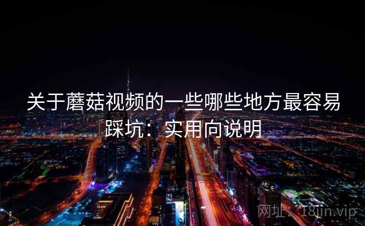 关于蘑菇视频的一些哪些地方最容易踩坑：实用向说明