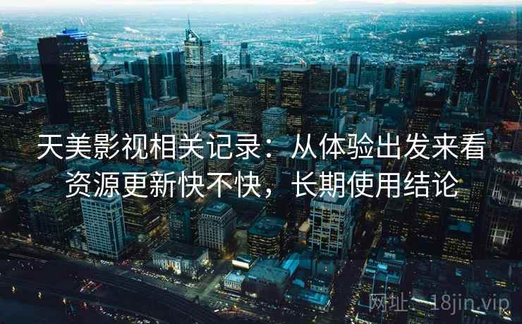 天美影视相关记录：从体验出发来看资源更新快不快，长期使用结论