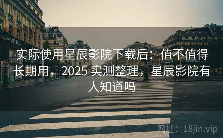 实际使用星辰影院下载后：值不值得长期用，2025 实测整理，星辰影院有人知道吗