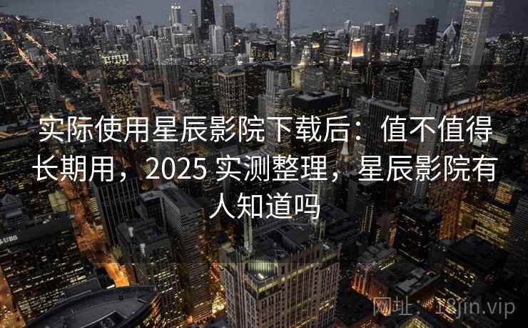 实际使用星辰影院下载后：值不值得长期用，2025 实测整理，星辰影院有人知道吗