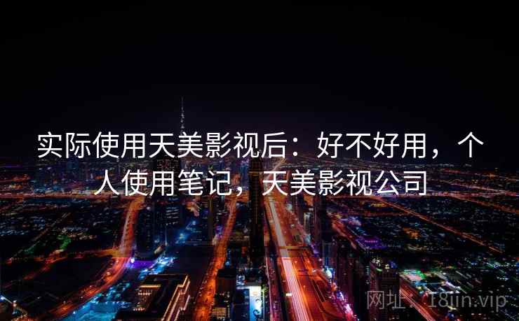 实际使用天美影视后：好不好用，个人使用笔记，天美影视公司