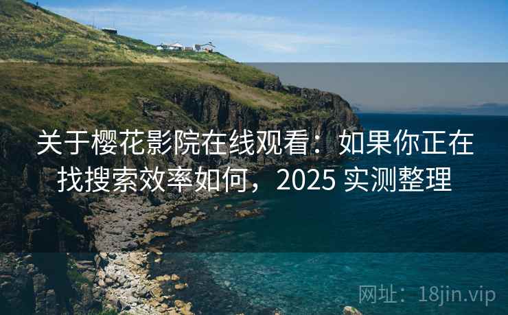 关于樱花影院在线观看：如果你正在找搜索效率如何，2025 实测整理