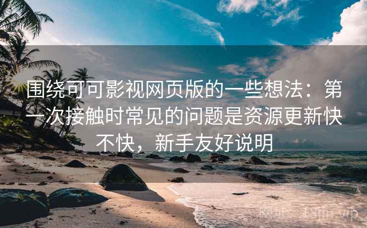 围绕可可影视网页版的一些想法：第一次接触时常见的问题是资源更新快不快，新手友好说明