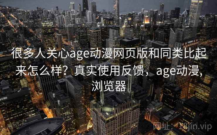 很多人关心age动漫网页版和同类比起来怎么样？真实使用反馈，age动漫,浏览器
