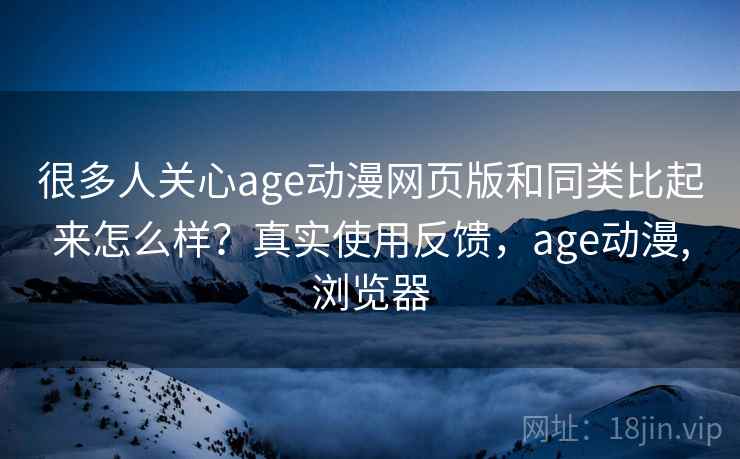 很多人关心age动漫网页版和同类比起来怎么样？真实使用反馈，age动漫,浏览器