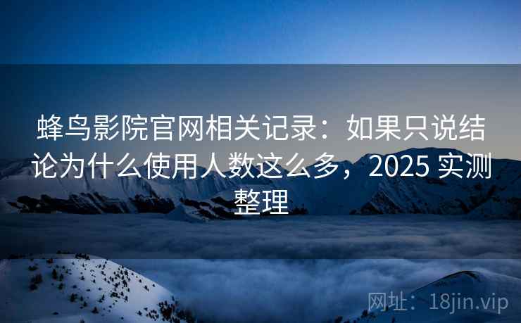 蜂鸟影院官网相关记录：如果只说结论为什么使用人数这么多，2025 实测整理