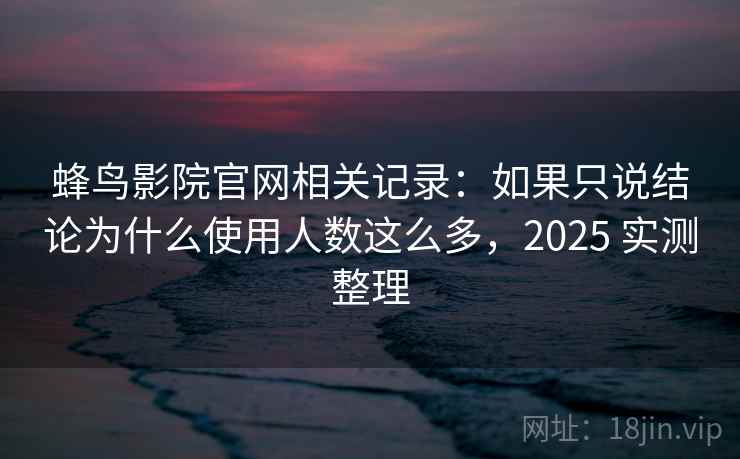 蜂鸟影院官网相关记录：如果只说结论为什么使用人数这么多，2025 实测整理
