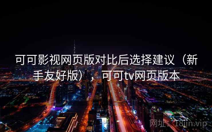 可可影视网页版对比后选择建议（新手友好版），可可tv网页版本