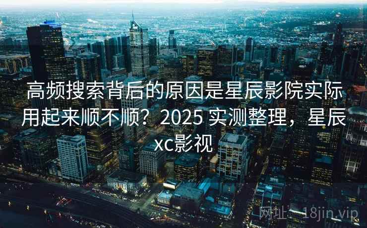 高频搜索背后的原因是星辰影院实际用起来顺不顺？2025 实测整理，星辰xc影视